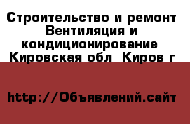 Строительство и ремонт Вентиляция и кондиционирование. Кировская обл.,Киров г.